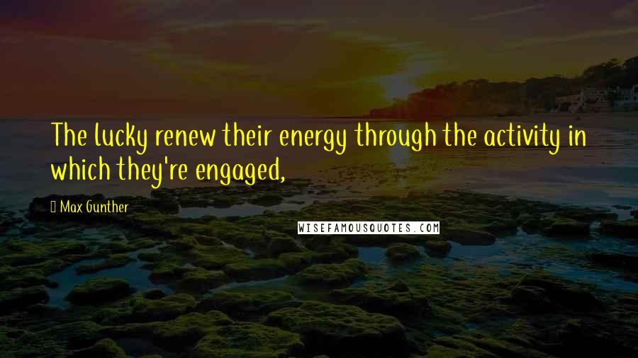 Max Gunther Quotes: The lucky renew their energy through the activity in which they're engaged,