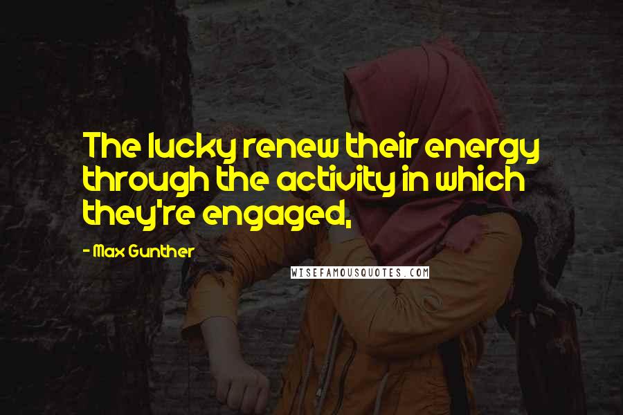 Max Gunther Quotes: The lucky renew their energy through the activity in which they're engaged,