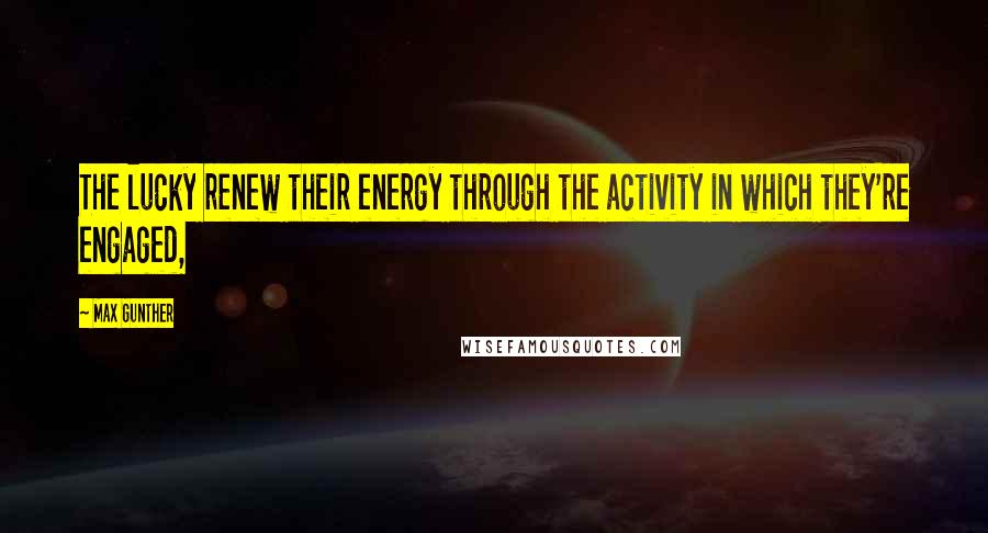 Max Gunther Quotes: The lucky renew their energy through the activity in which they're engaged,