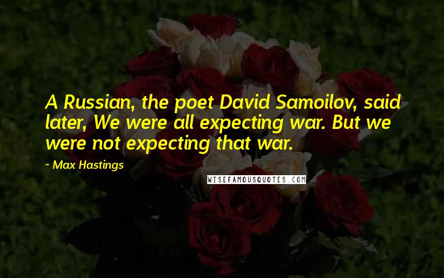 Max Hastings Quotes: A Russian, the poet David Samoilov, said later, We were all expecting war. But we were not expecting that war.