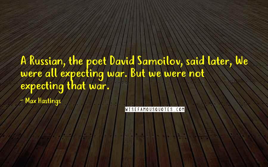 Max Hastings Quotes: A Russian, the poet David Samoilov, said later, We were all expecting war. But we were not expecting that war.