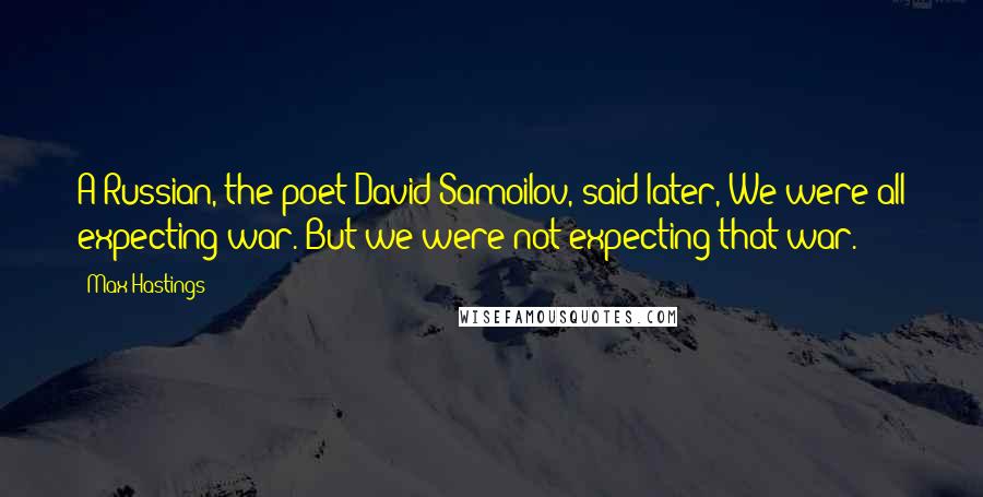 Max Hastings Quotes: A Russian, the poet David Samoilov, said later, We were all expecting war. But we were not expecting that war.