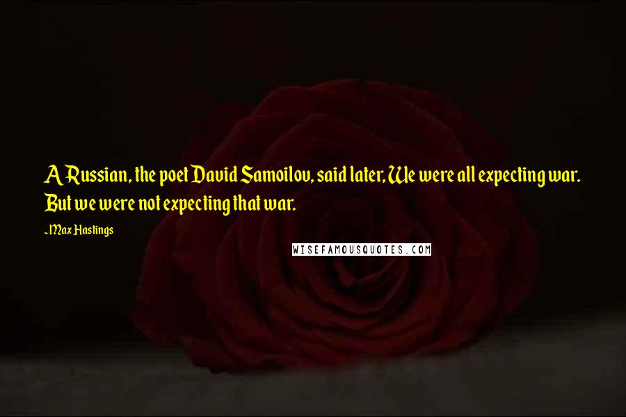 Max Hastings Quotes: A Russian, the poet David Samoilov, said later, We were all expecting war. But we were not expecting that war.