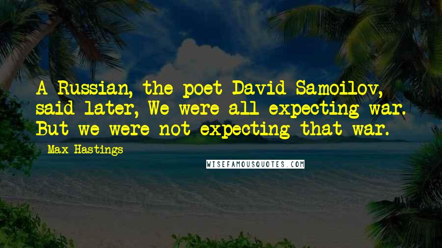 Max Hastings Quotes: A Russian, the poet David Samoilov, said later, We were all expecting war. But we were not expecting that war.