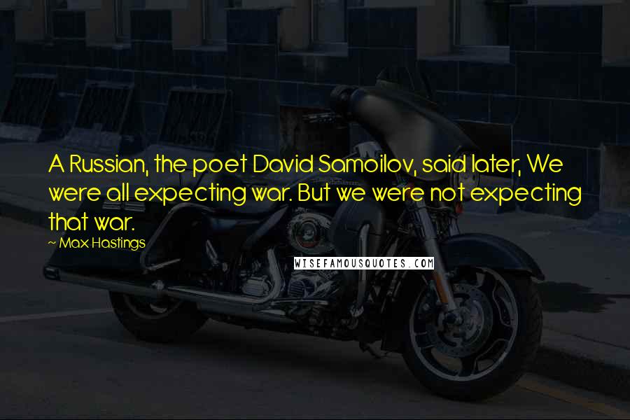 Max Hastings Quotes: A Russian, the poet David Samoilov, said later, We were all expecting war. But we were not expecting that war.