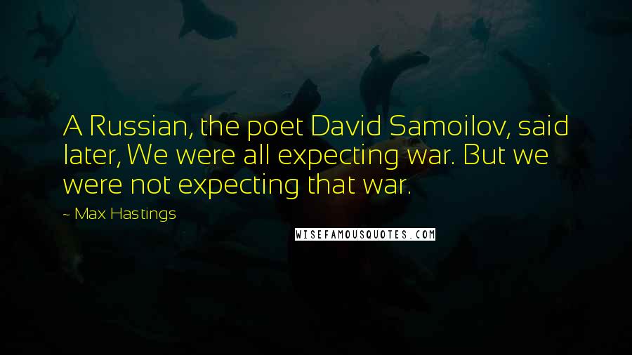 Max Hastings Quotes: A Russian, the poet David Samoilov, said later, We were all expecting war. But we were not expecting that war.