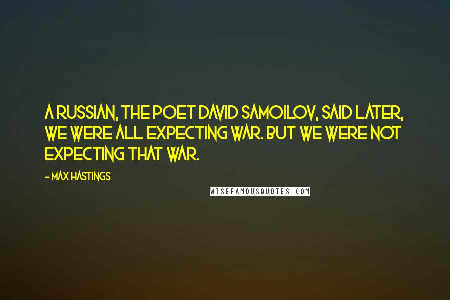 Max Hastings Quotes: A Russian, the poet David Samoilov, said later, We were all expecting war. But we were not expecting that war.