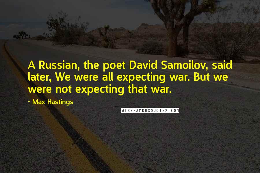 Max Hastings Quotes: A Russian, the poet David Samoilov, said later, We were all expecting war. But we were not expecting that war.