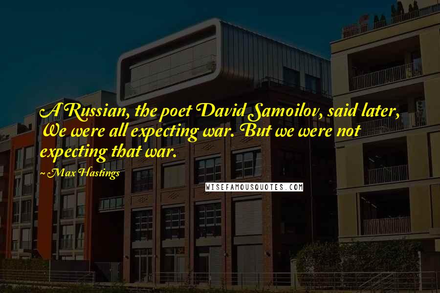 Max Hastings Quotes: A Russian, the poet David Samoilov, said later, We were all expecting war. But we were not expecting that war.