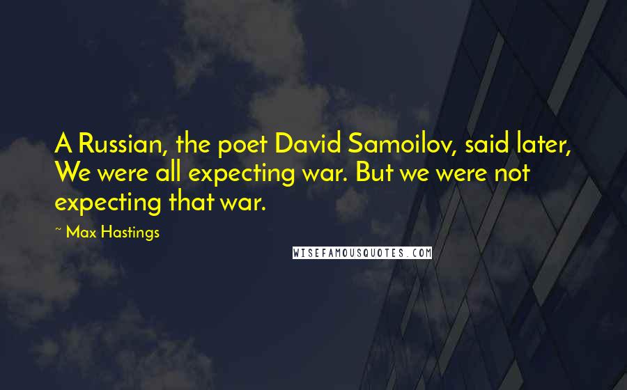 Max Hastings Quotes: A Russian, the poet David Samoilov, said later, We were all expecting war. But we were not expecting that war.