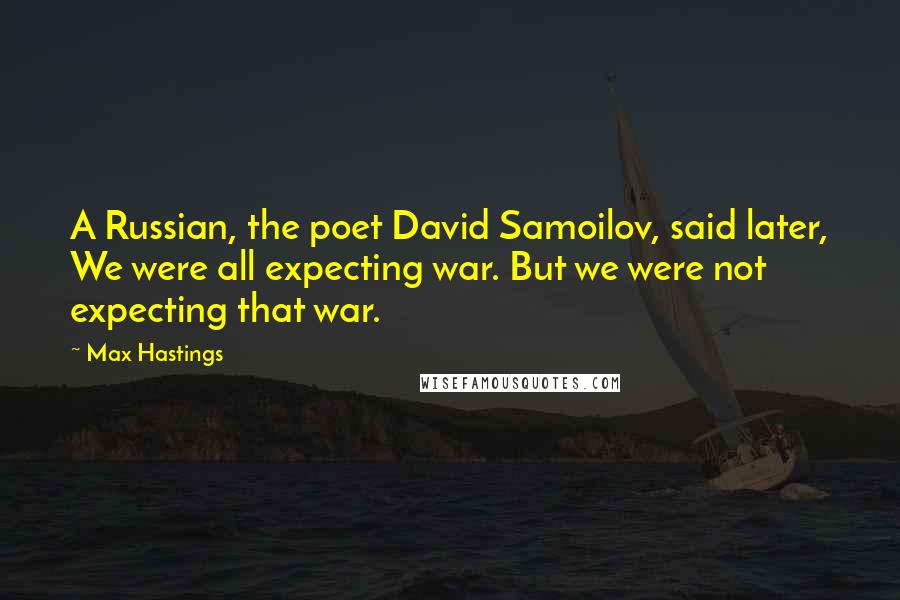 Max Hastings Quotes: A Russian, the poet David Samoilov, said later, We were all expecting war. But we were not expecting that war.