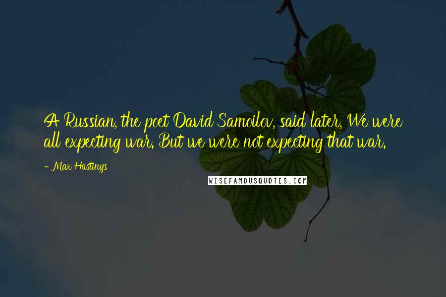 Max Hastings Quotes: A Russian, the poet David Samoilov, said later, We were all expecting war. But we were not expecting that war.