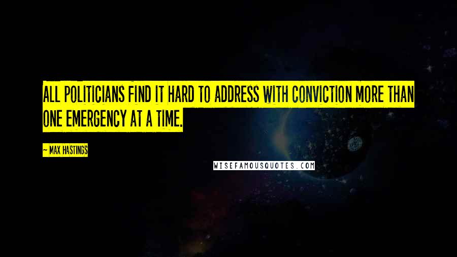 Max Hastings Quotes: All politicians find it hard to address with conviction more than one emergency at a time.