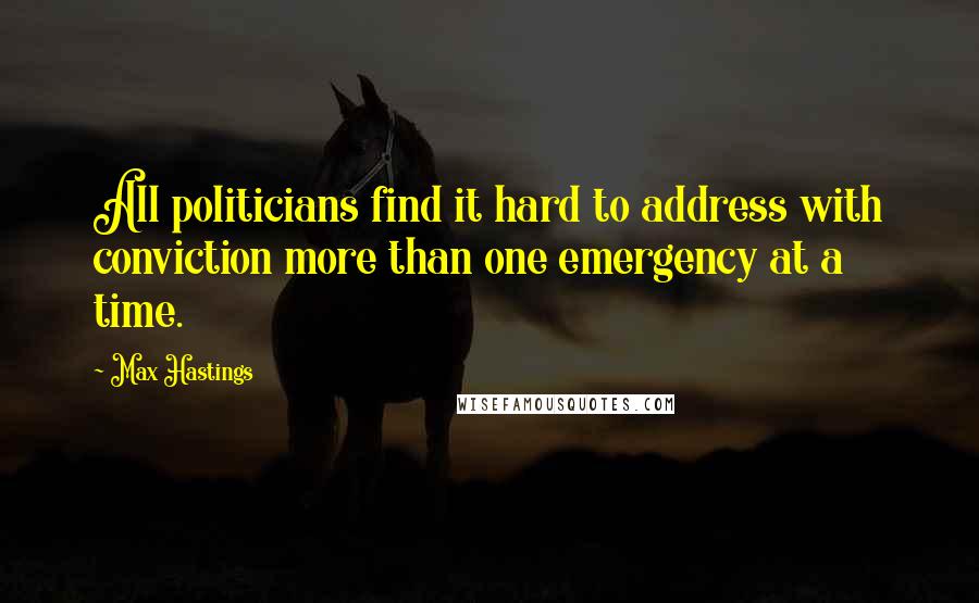 Max Hastings Quotes: All politicians find it hard to address with conviction more than one emergency at a time.