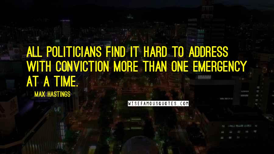 Max Hastings Quotes: All politicians find it hard to address with conviction more than one emergency at a time.