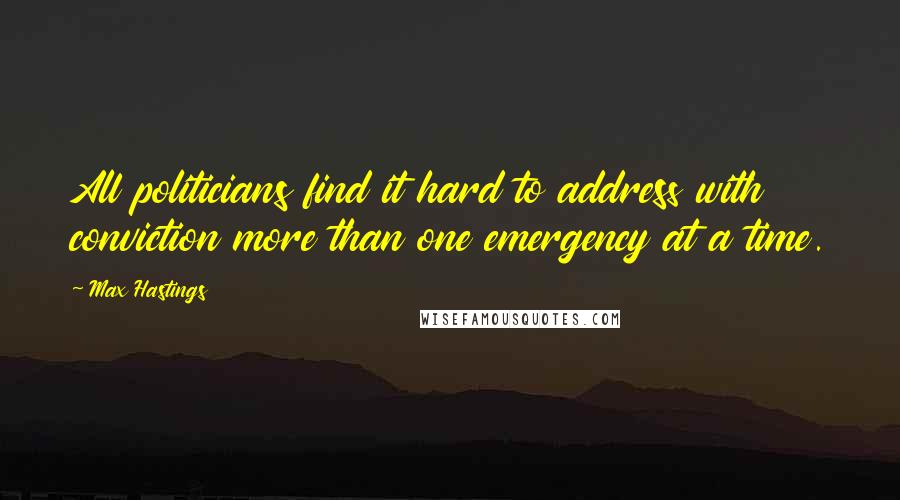 Max Hastings Quotes: All politicians find it hard to address with conviction more than one emergency at a time.