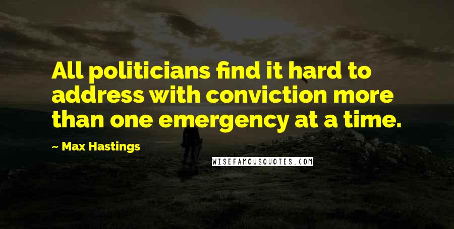 Max Hastings Quotes: All politicians find it hard to address with conviction more than one emergency at a time.