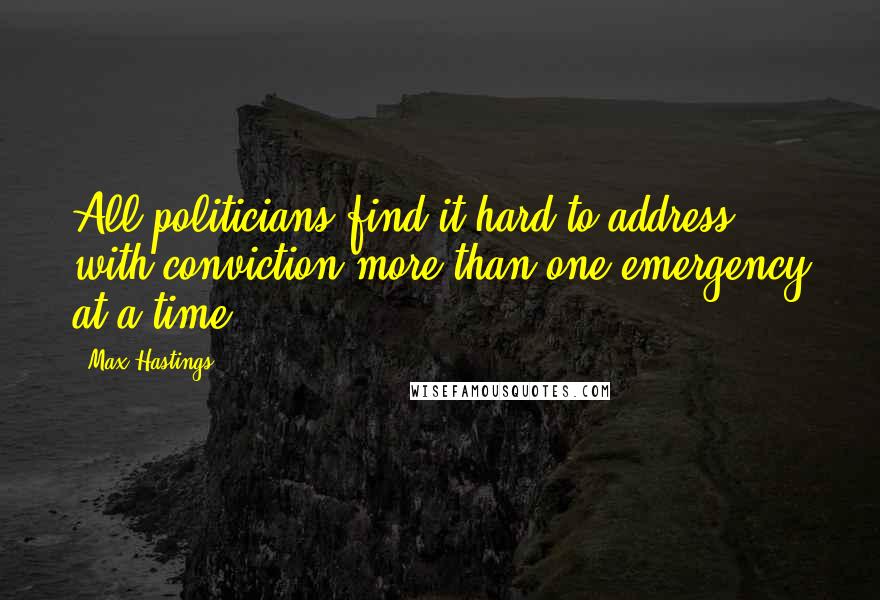 Max Hastings Quotes: All politicians find it hard to address with conviction more than one emergency at a time.