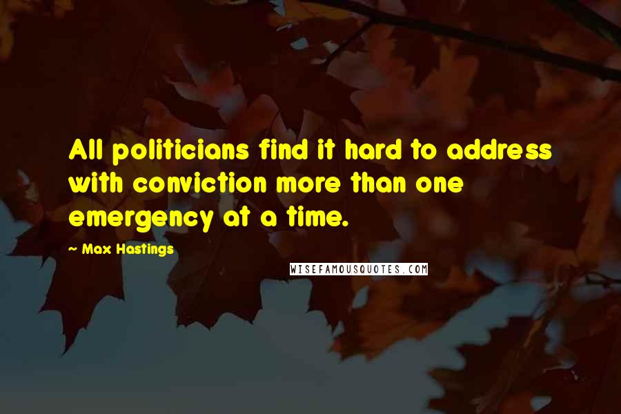 Max Hastings Quotes: All politicians find it hard to address with conviction more than one emergency at a time.