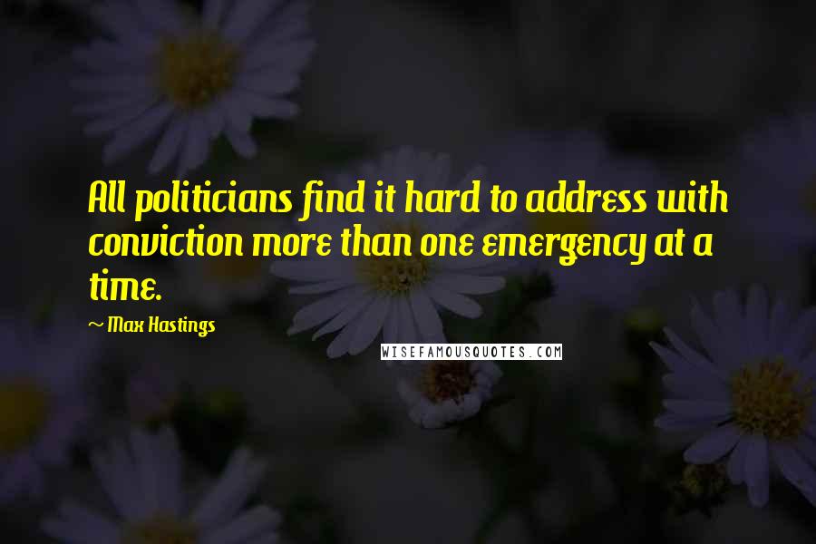 Max Hastings Quotes: All politicians find it hard to address with conviction more than one emergency at a time.