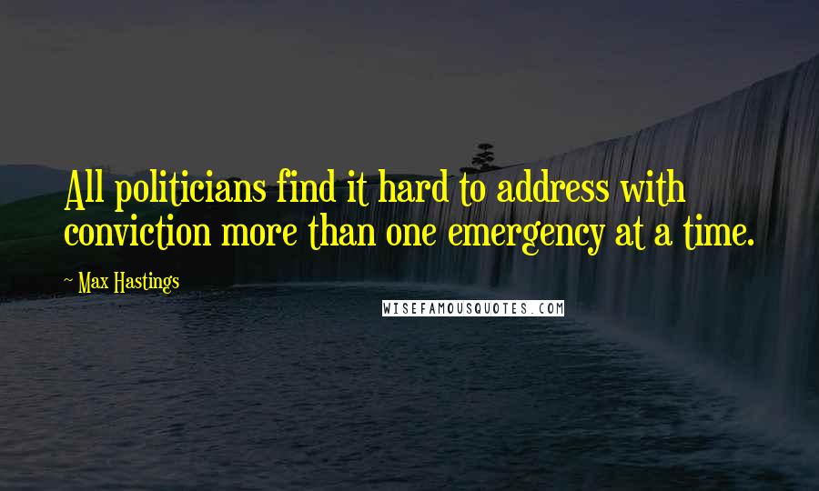 Max Hastings Quotes: All politicians find it hard to address with conviction more than one emergency at a time.