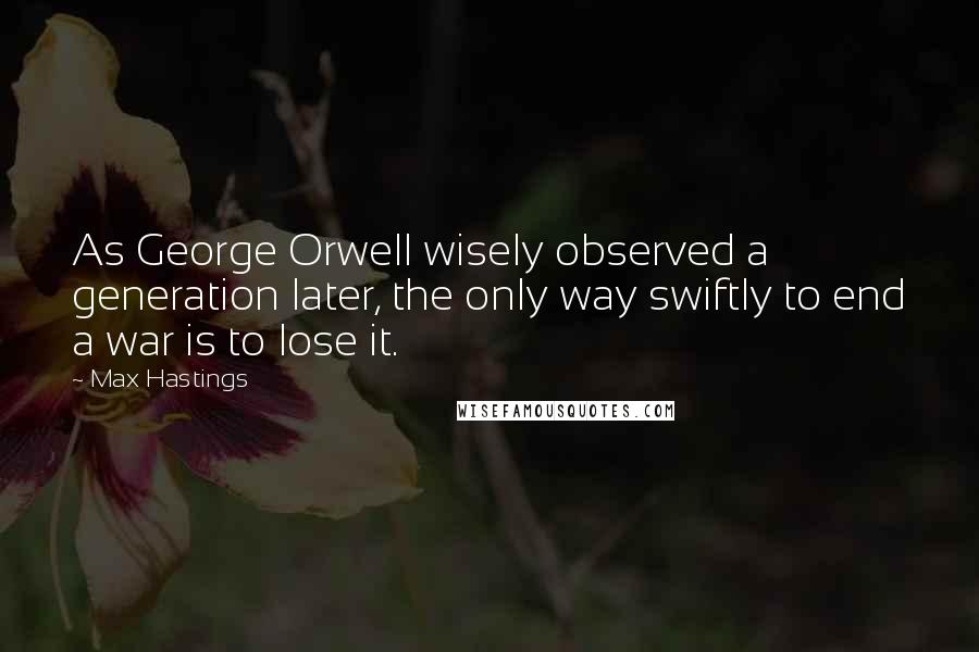 Max Hastings Quotes: As George Orwell wisely observed a generation later, the only way swiftly to end a war is to lose it.