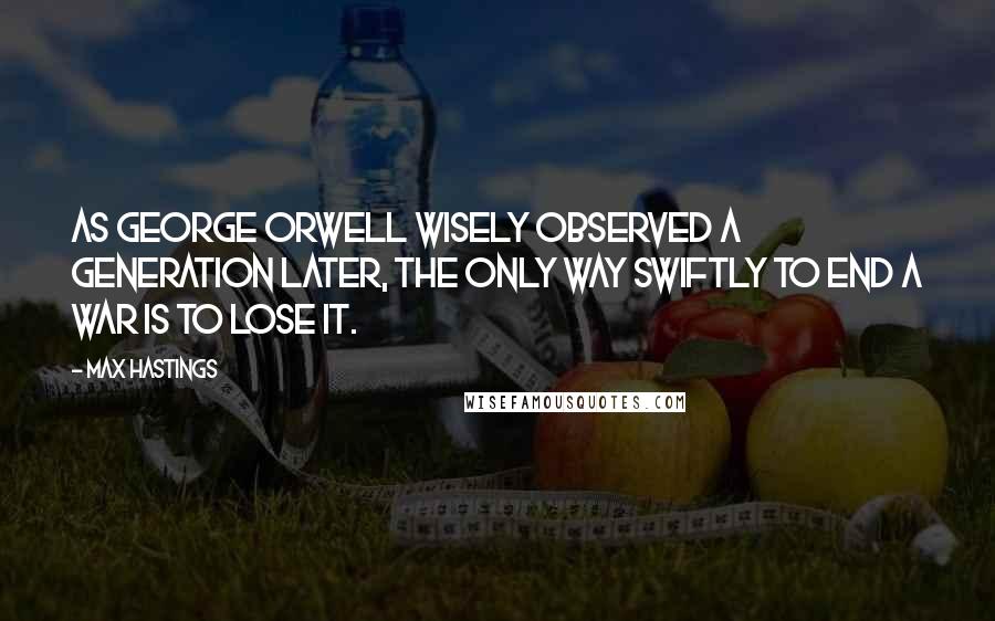 Max Hastings Quotes: As George Orwell wisely observed a generation later, the only way swiftly to end a war is to lose it.