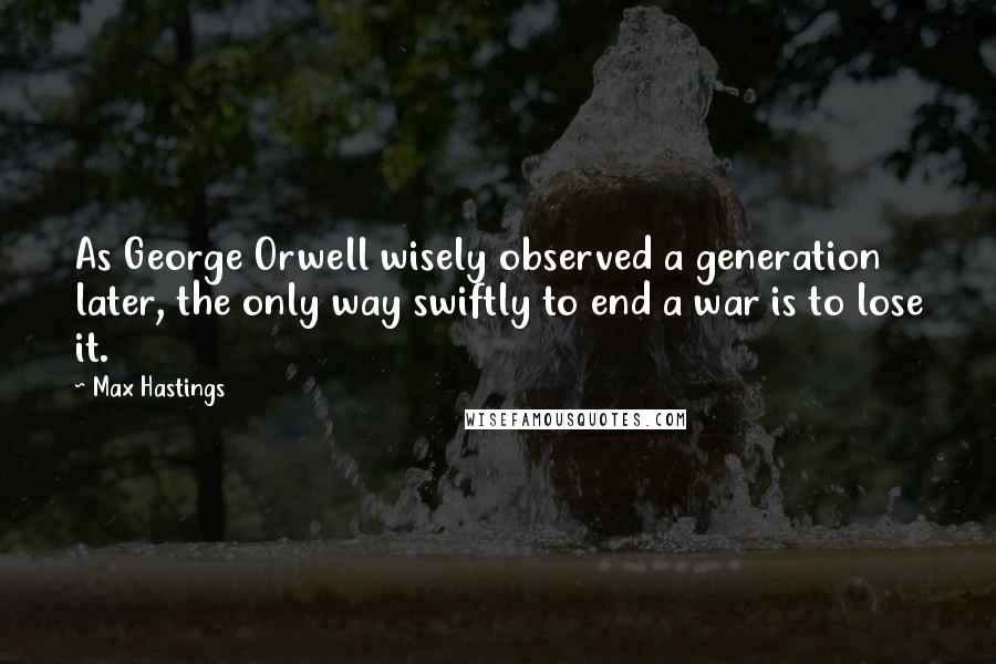 Max Hastings Quotes: As George Orwell wisely observed a generation later, the only way swiftly to end a war is to lose it.