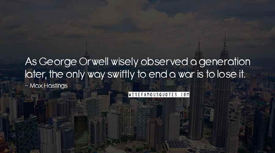 Max Hastings Quotes: As George Orwell wisely observed a generation later, the only way swiftly to end a war is to lose it.
