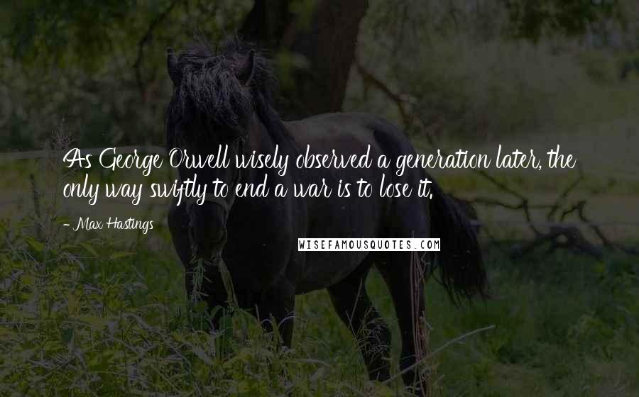 Max Hastings Quotes: As George Orwell wisely observed a generation later, the only way swiftly to end a war is to lose it.