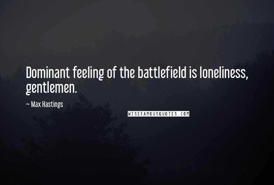 Max Hastings Quotes: Dominant feeling of the battlefield is loneliness, gentlemen.