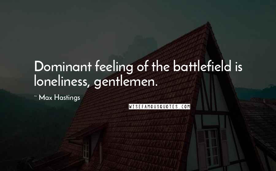 Max Hastings Quotes: Dominant feeling of the battlefield is loneliness, gentlemen.