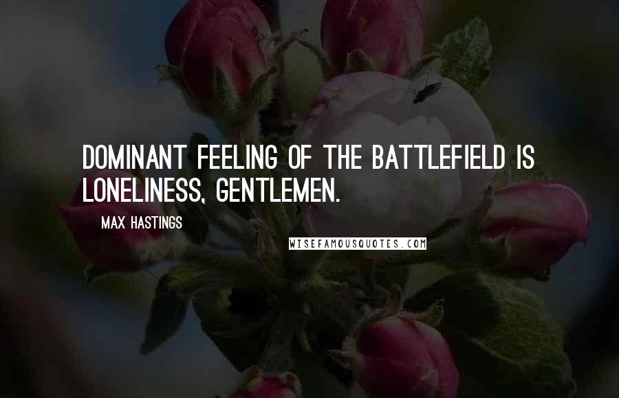 Max Hastings Quotes: Dominant feeling of the battlefield is loneliness, gentlemen.