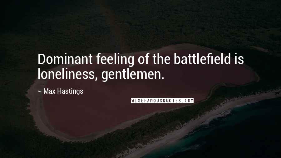 Max Hastings Quotes: Dominant feeling of the battlefield is loneliness, gentlemen.