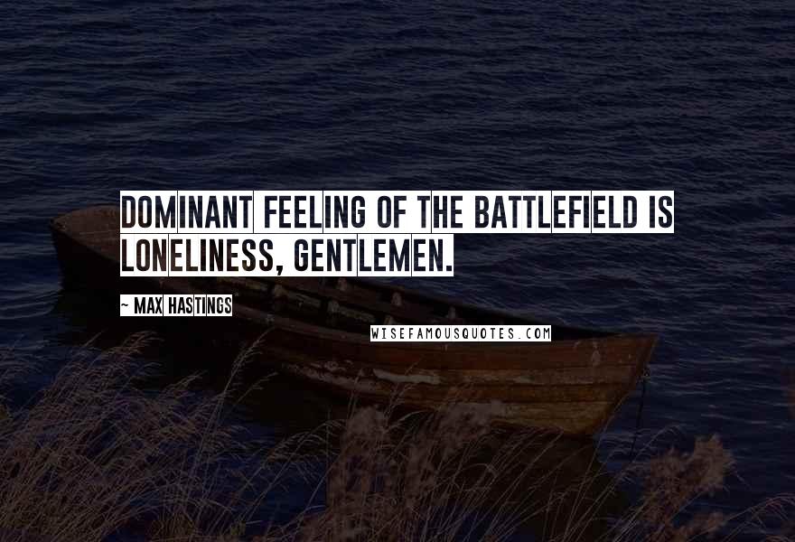 Max Hastings Quotes: Dominant feeling of the battlefield is loneliness, gentlemen.