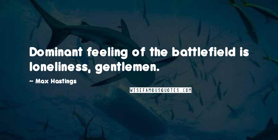 Max Hastings Quotes: Dominant feeling of the battlefield is loneliness, gentlemen.