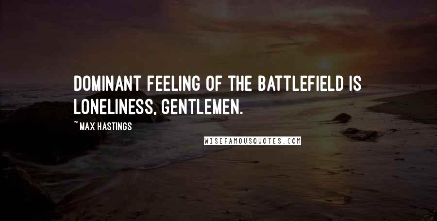 Max Hastings Quotes: Dominant feeling of the battlefield is loneliness, gentlemen.