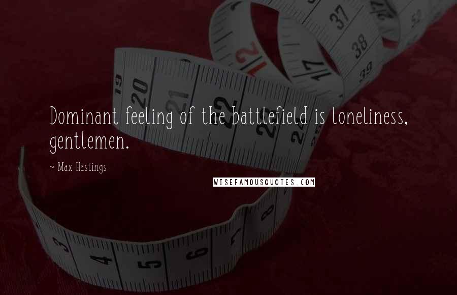 Max Hastings Quotes: Dominant feeling of the battlefield is loneliness, gentlemen.