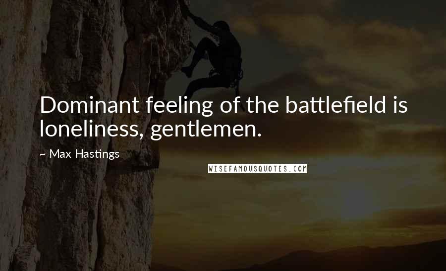 Max Hastings Quotes: Dominant feeling of the battlefield is loneliness, gentlemen.