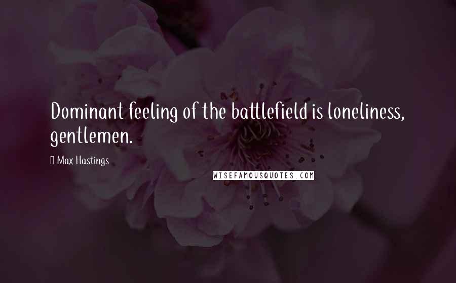 Max Hastings Quotes: Dominant feeling of the battlefield is loneliness, gentlemen.