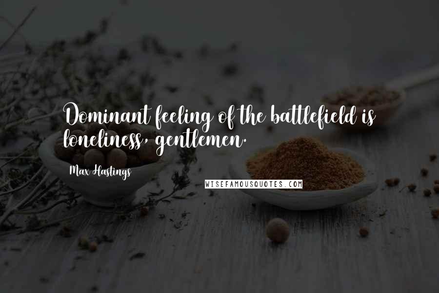 Max Hastings Quotes: Dominant feeling of the battlefield is loneliness, gentlemen.