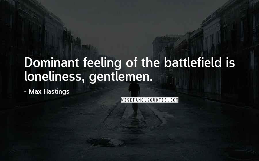 Max Hastings Quotes: Dominant feeling of the battlefield is loneliness, gentlemen.