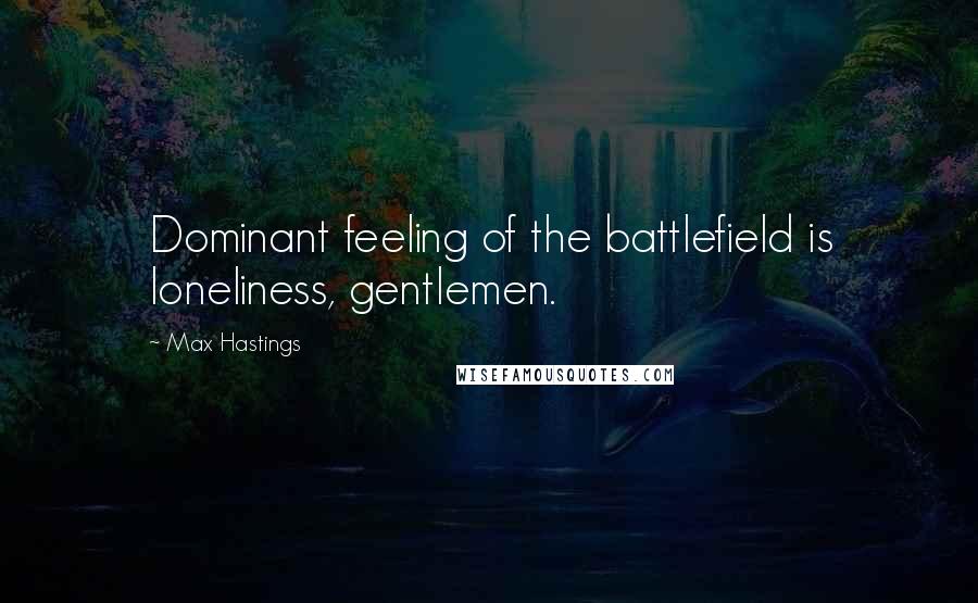 Max Hastings Quotes: Dominant feeling of the battlefield is loneliness, gentlemen.