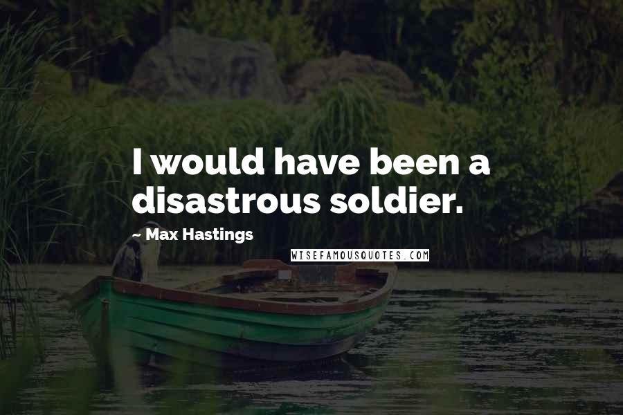 Max Hastings Quotes: I would have been a disastrous soldier.