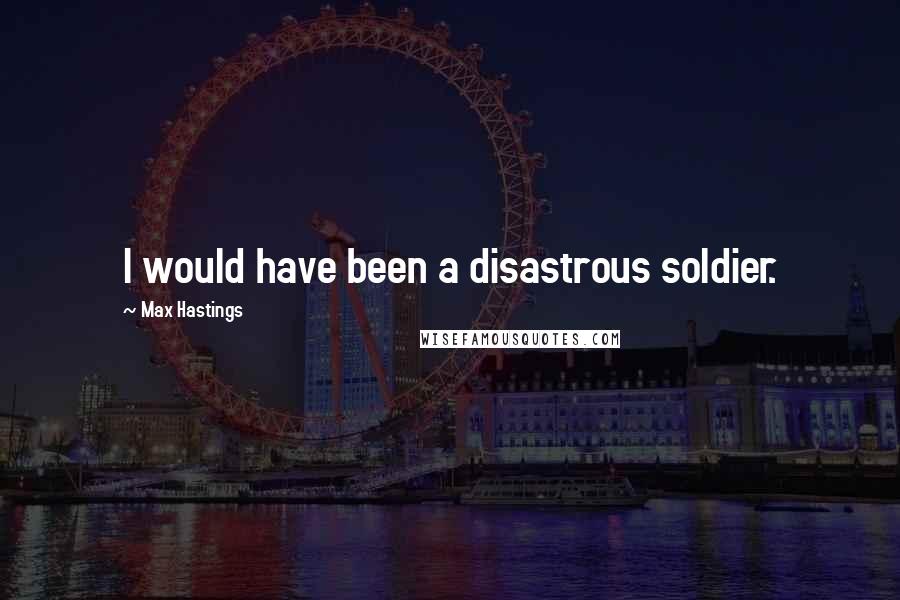 Max Hastings Quotes: I would have been a disastrous soldier.