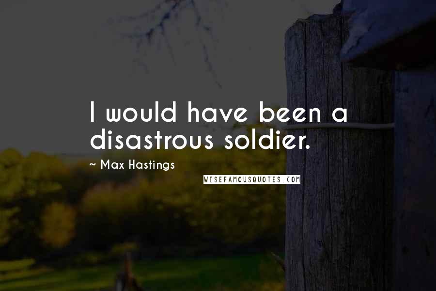 Max Hastings Quotes: I would have been a disastrous soldier.