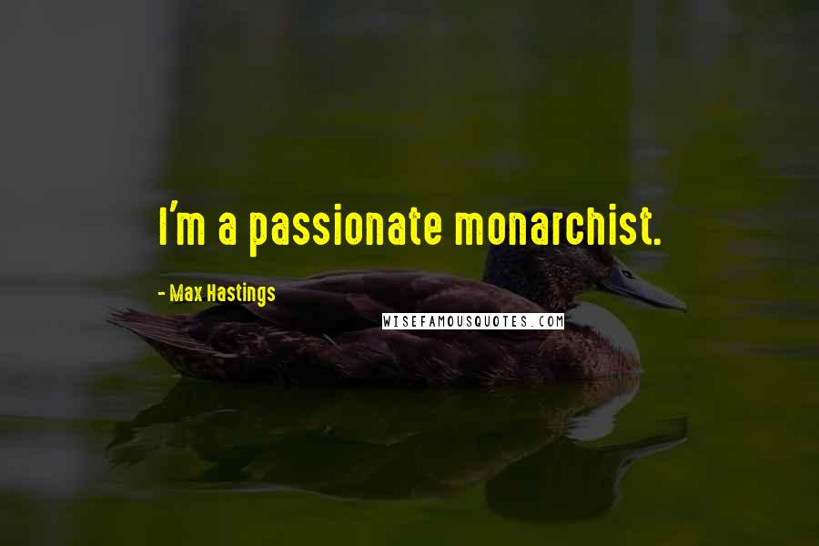 Max Hastings Quotes: I'm a passionate monarchist.