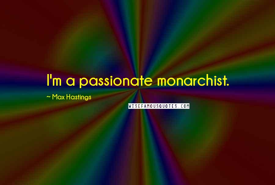 Max Hastings Quotes: I'm a passionate monarchist.