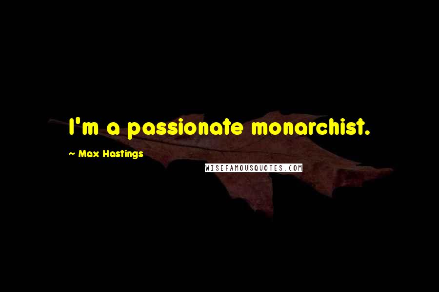 Max Hastings Quotes: I'm a passionate monarchist.