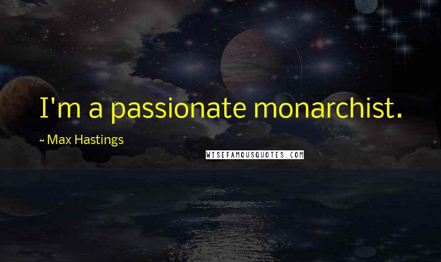 Max Hastings Quotes: I'm a passionate monarchist.